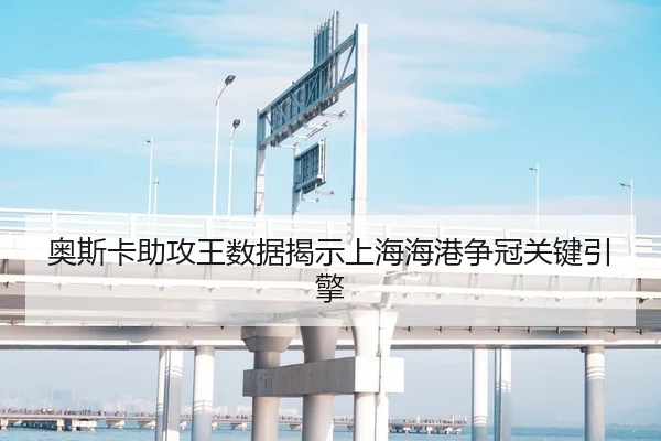 奥斯卡助攻王数据揭示上海海港争冠关键引擎