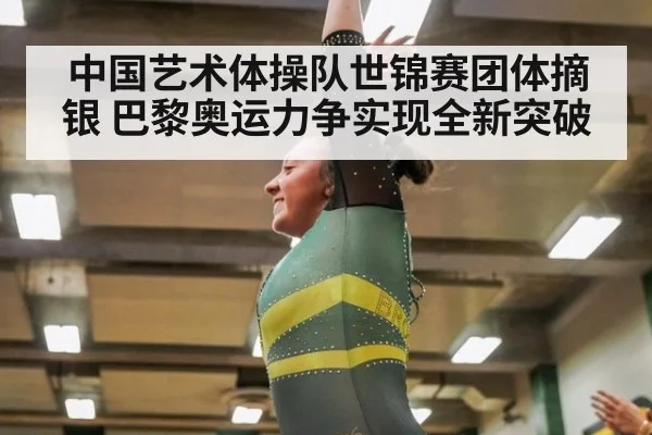 中国艺术体操队世锦赛团体摘银 巴黎奥运力争实现全新突破