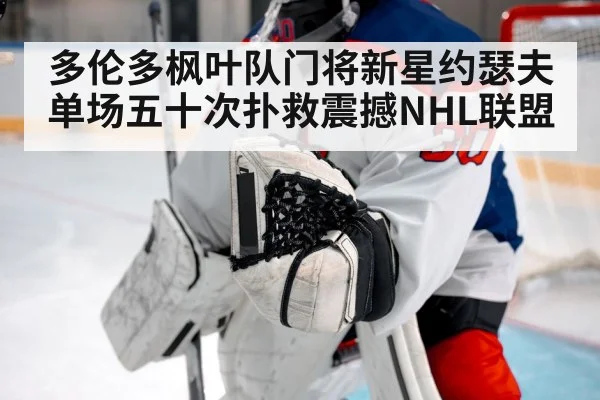 多伦多枫叶队门将新星约瑟夫单场五十次扑救震撼NHL联盟