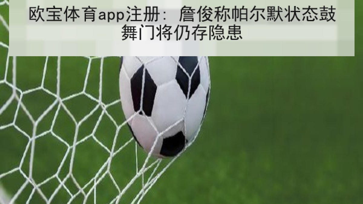 欧宝体育app注册: 詹俊称帕尔默状态鼓舞门将仍存隐患