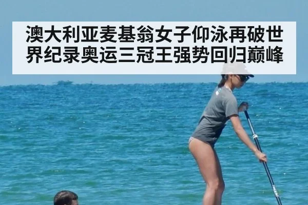 澳大利亚麦基翁女子仰泳再破世界纪录奥运三冠王强势回归巅峰