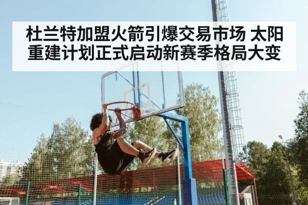 杜兰特加盟火箭引爆交易市场 太阳重建计划正式启动新赛季格局大变