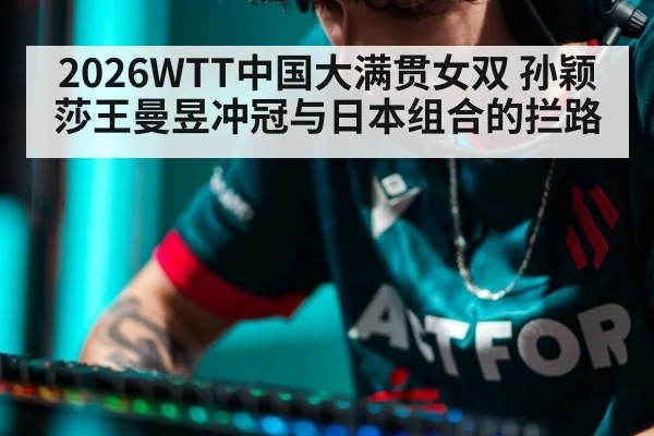 2026WTT中国大满贯女双 孙颖莎王曼昱冲冠与日本组合的拦路